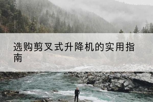 百色剪叉式升降机怎么选-选购剪叉式升降机的实用指南