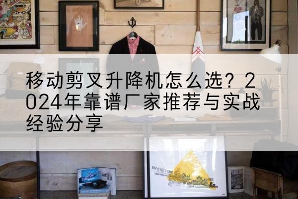 百色升降平台厂家推荐-移动剪叉升降机怎么选?2024年靠谱厂家推荐与实战经验分享