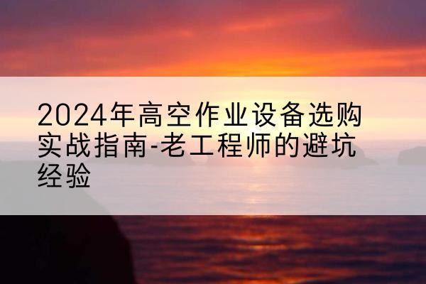 百色高空作业升降机厂家推荐-2024年高空作业设备选购实战指南-老工程师的避坑经验