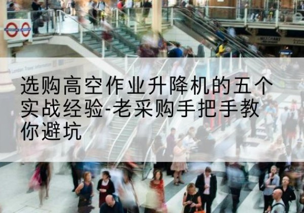 百色高空作业升降机厂家-选购高空作业升降机的五个实战经验-老采购手把手教你避坑