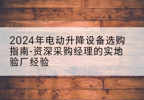 百色电动剪叉升降平台厂家-2024年电动升降设备选购指南-资深采购经理的实地验厂经验