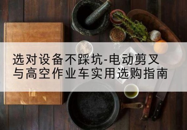 百色电动剪叉升降平台怎么选-选对设备不踩坑-电动剪叉与高空作业车实用选购指南