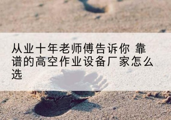 百色高空作业升降机厂家推荐-从业十年老师傅告诉你 靠谱的高空作业设备厂家怎么选