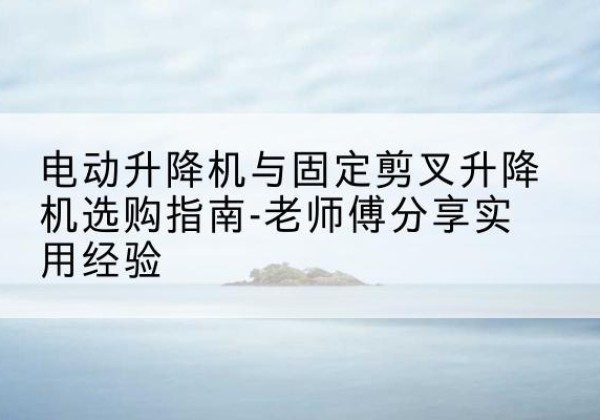 百色电动升降机怎么选-电动升降机与固定剪叉升降机选购指南-老师傅分享实用经验