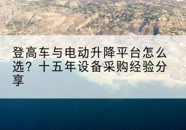 百色登高车厂家厂家-登高车与电动升降平台怎么选？十五年设备采购经验分享