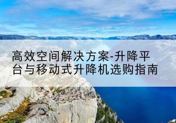 百色升降平台厂家-*空间解决方案-升降平台与移动式升降机选购指南