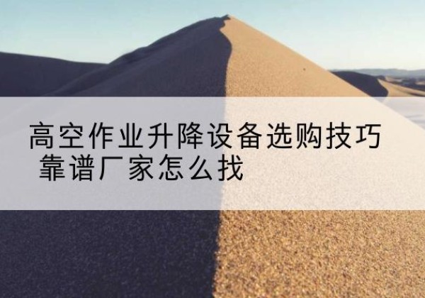 百色电动升降平台厂家推荐-高空作业升降设备选购技巧 靠谱厂家怎么找