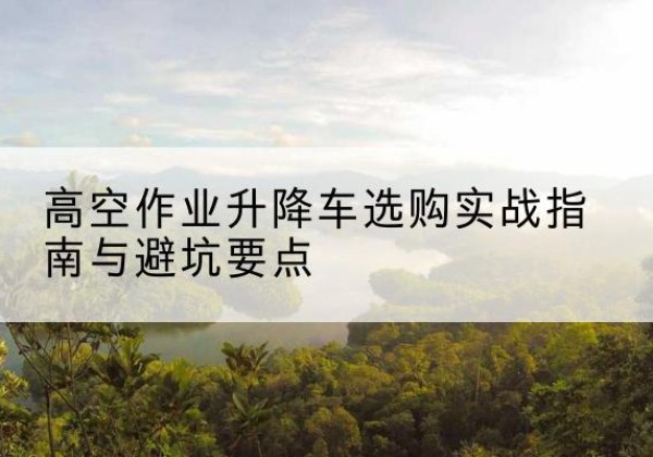 百色升降车怎么选-高空作业升降车选购实战指南与避坑要点