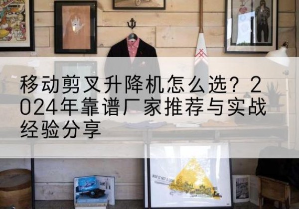 百色升降平台厂家推荐-移动剪叉升降机怎么选？2024年靠谱厂家推荐与实战经验分享