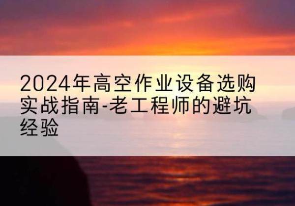 百色高空作业升降机厂家推荐-2024年高空作业设备选购实战指南-老工程师的避坑经验